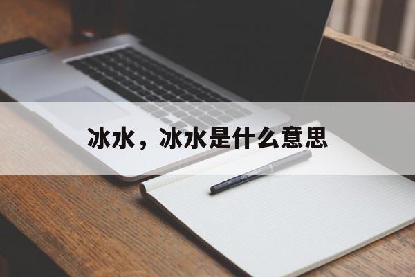 冰水，冰水是什么意思-第1张图片-