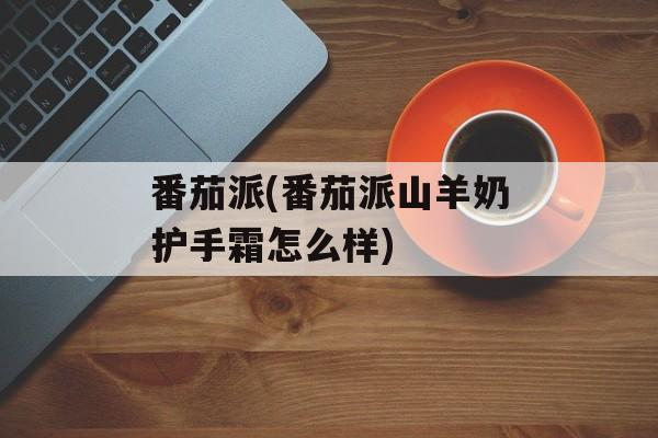 番茄派(番茄派山羊奶护手霜怎么样)-第1张图片-