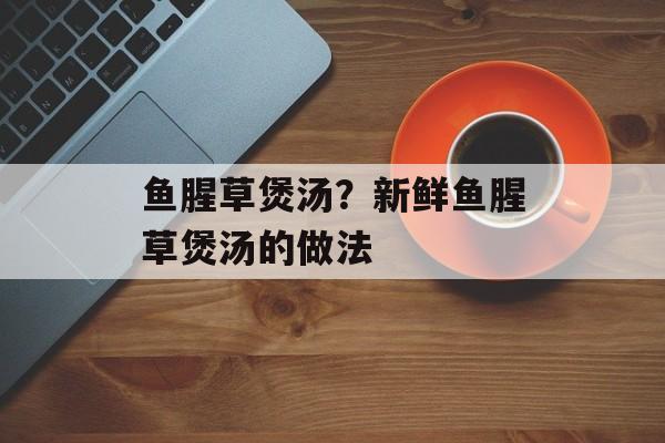 鱼腥草煲汤？新鲜鱼腥草煲汤的做法-第1张图片-
