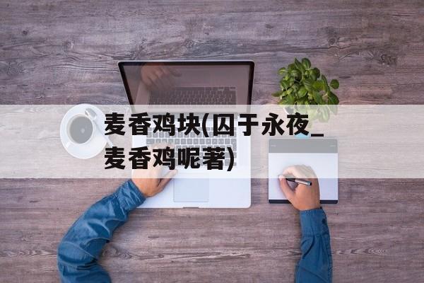麦香鸡块(囚于永夜_麦香鸡呢著)-第1张图片-