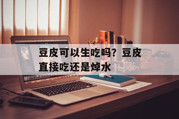 豆皮可以生吃吗？豆皮直接吃还是焯水-第1张图片-