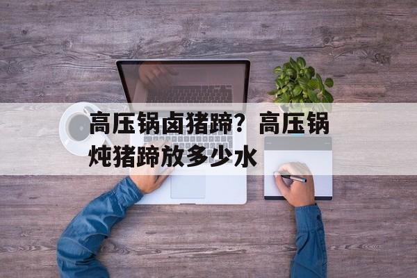 高压锅卤猪蹄？高压锅炖猪蹄放多少水-第1张图片-