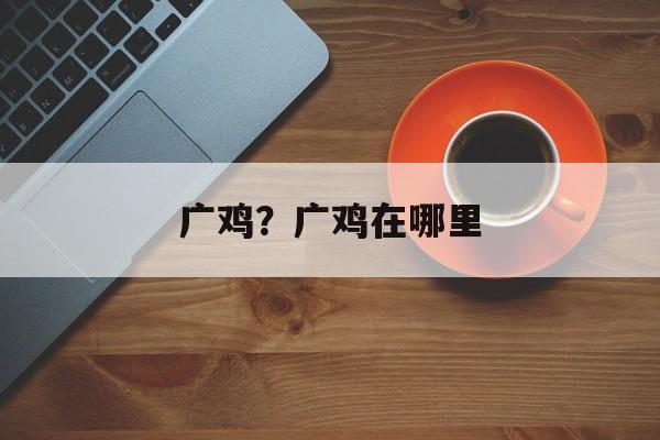 广鸡？广鸡在哪里-第1张图片-