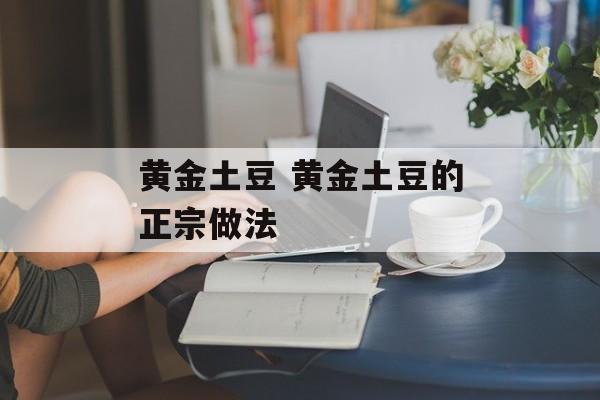 黄金土豆 黄金土豆的正宗做法-第1张图片-