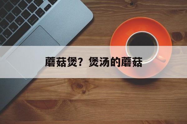 蘑菇煲？煲汤的蘑菇-第1张图片-