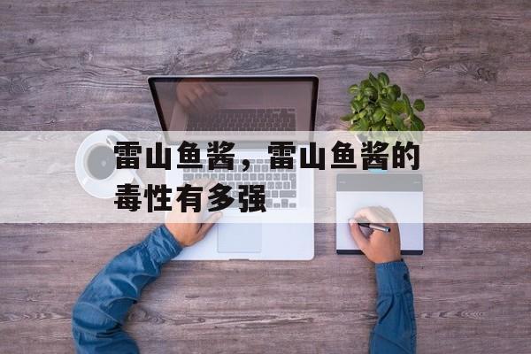 雷山鱼酱，雷山鱼酱的毒性有多强-第1张图片-