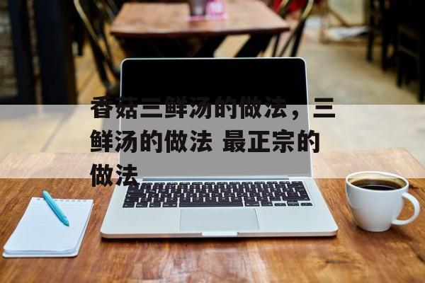 香菇三鲜汤的做法，三鲜汤的做法 最正宗的做法-第1张图片-