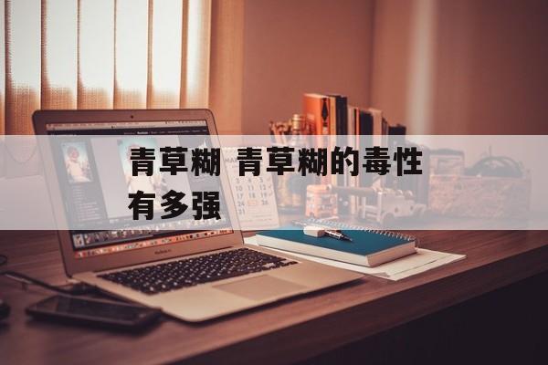 青草糊 青草糊的毒性有多强-第1张图片-