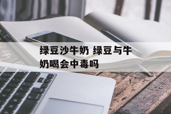 绿豆沙牛奶 绿豆与牛奶喝会中毒吗-第1张图片-