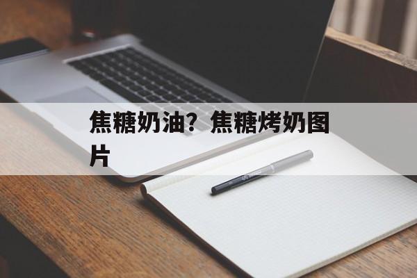 焦糖奶油？焦糖烤奶图片-第1张图片-