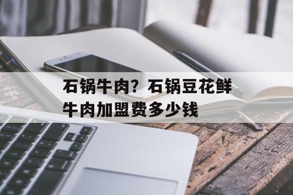 石锅牛肉？石锅豆花鲜牛肉加盟费多少钱-第1张图片-