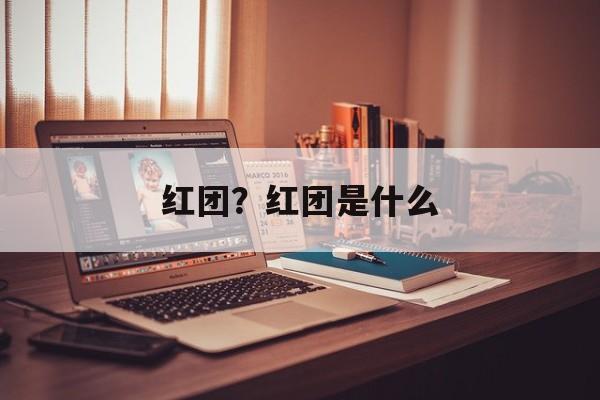 红团？红团是什么-第1张图片-