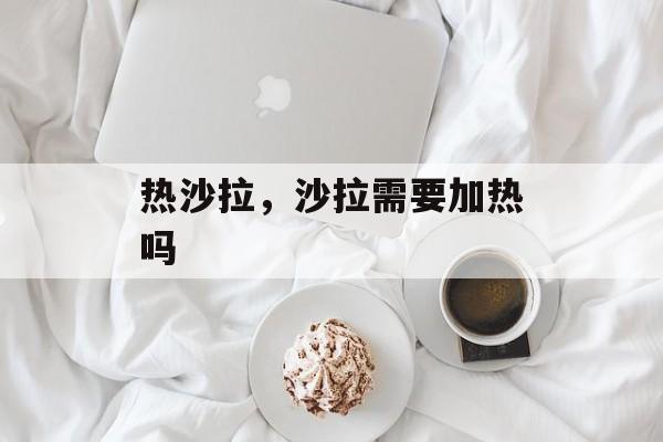 热沙拉，沙拉需要加热吗-第1张图片-