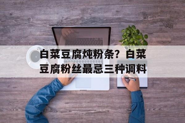 白菜豆腐炖粉条？白菜豆腐粉丝最忌三种调料-第1张图片-