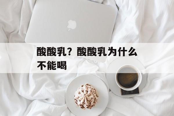 酸酸乳？酸酸乳为什么不能喝-第1张图片-