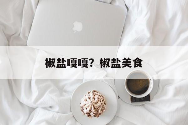 椒盐嘎嘎？椒盐美食-第1张图片-