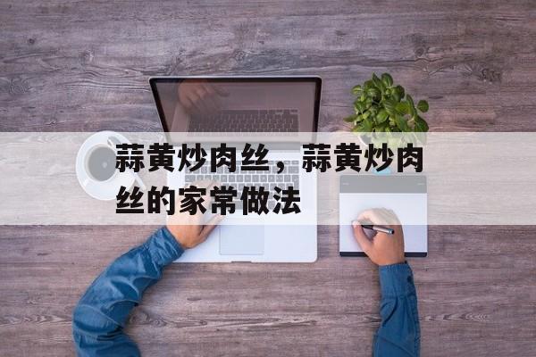 蒜黄炒肉丝，蒜黄炒肉丝的家常做法-第1张图片-