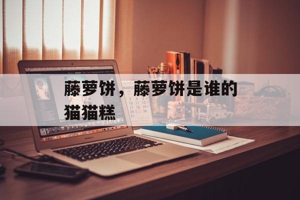 藤萝饼，藤萝饼是谁的猫猫糕-第1张图片-