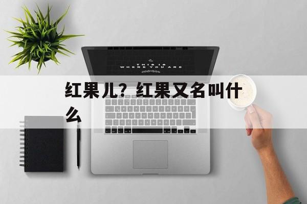 红果儿？红果又名叫什么-第1张图片-