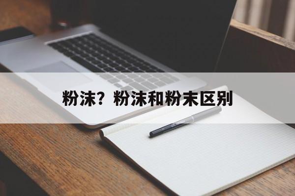 粉沫？粉沫和粉末区别-第1张图片-