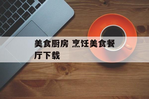 美食厨房 烹饪美食餐厅下载-第1张图片-