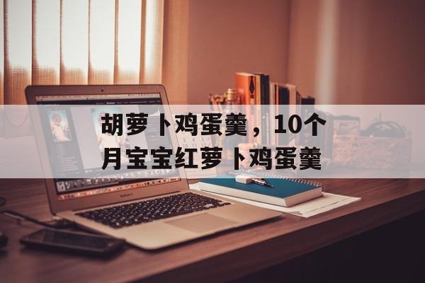 胡萝卜鸡蛋羹，10个月宝宝红萝卜鸡蛋羹-第1张图片-