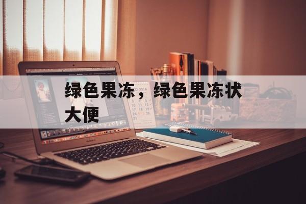 绿色果冻，绿色果冻状大便-第1张图片-