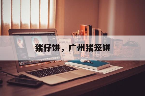 猪仔饼，广州猪笼饼-第1张图片-