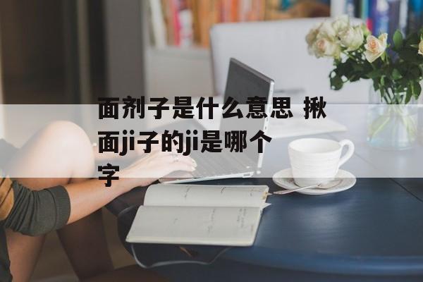 面剂子是什么意思 揪面ji子的ji是哪个字-第1张图片-