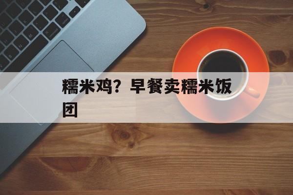 糯米鸡？早餐卖糯米饭团-第1张图片-