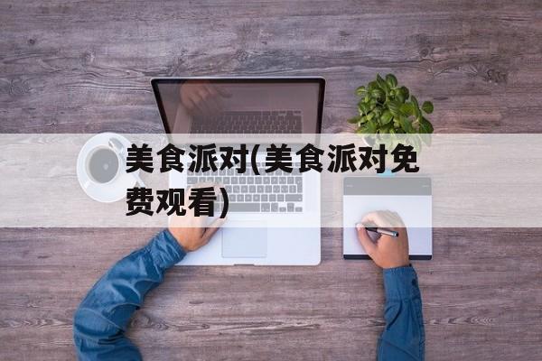 美食派对(美食派对免费观看)-第1张图片-