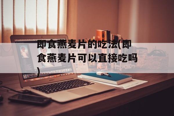 即食燕麦片的吃法(即食燕麦片可以直接吃吗)-第1张图片-