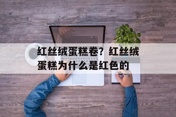 红丝绒蛋糕卷？红丝绒蛋糕为什么是红色的-第1张图片-