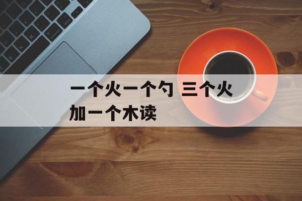 一个火一个勺 三个火加一个木读-第1张图片-