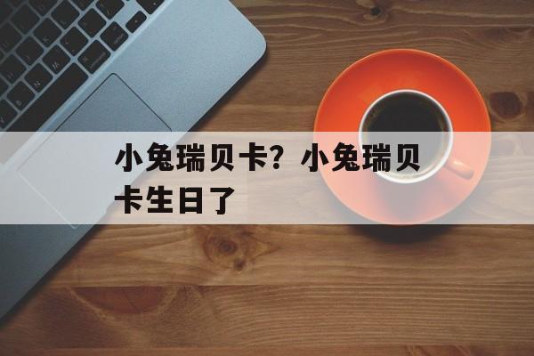 小兔瑞贝卡？小兔瑞贝卡生日了-第1张图片-