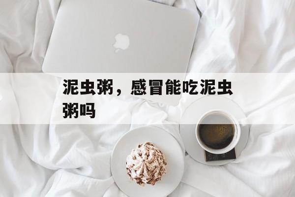 泥虫粥，感冒能吃泥虫粥吗-第1张图片-