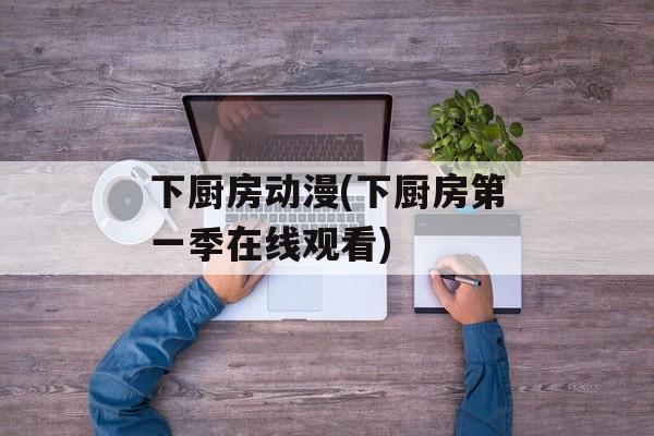 下厨房动漫(下厨房第一季在线观看)-第1张图片-