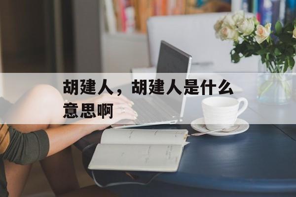 胡建人，胡建人是什么意思啊-第1张图片-