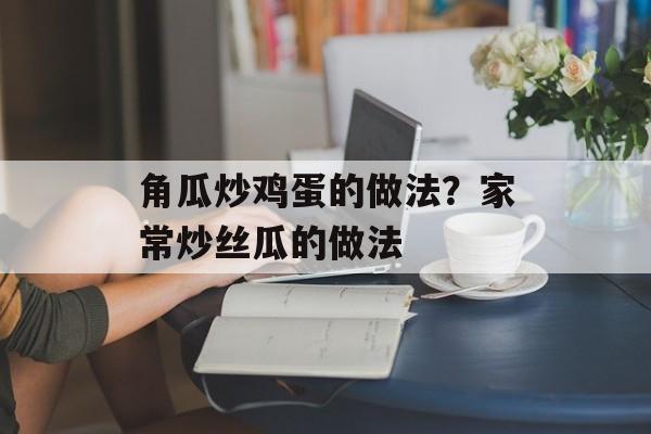 角瓜炒鸡蛋的做法？家常炒丝瓜的做法-第1张图片-