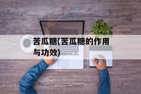 苦瓜糖(苦瓜糖的作用与功效)-第1张图片-