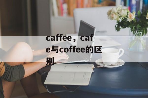 caffee，cafe与coffee的区别-第1张图片-
