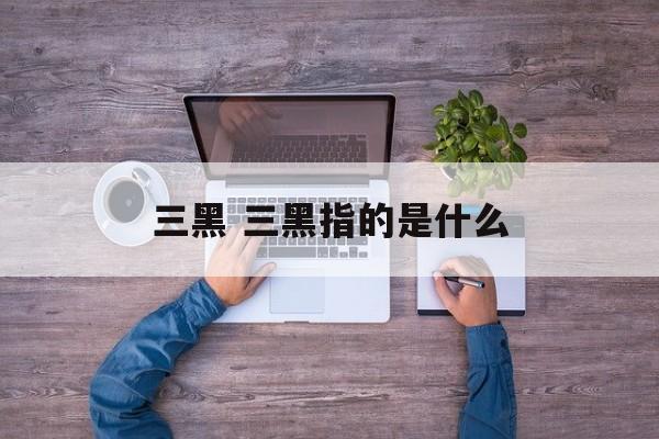 三黑 三黑指的是什么-第1张图片-
