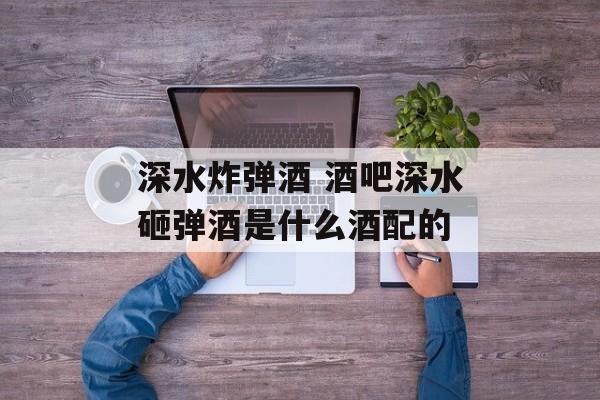 深水炸弹酒 酒吧深水砸弹酒是什么酒配的-第1张图片-