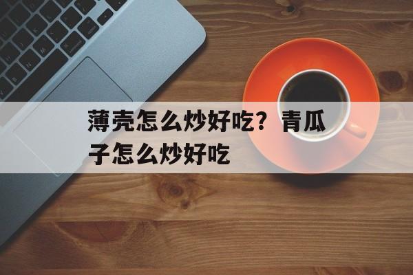 薄壳怎么炒好吃？青瓜子怎么炒好吃-第1张图片-