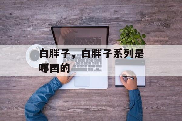 白胖子，白胖子系列是哪国的-第1张图片-