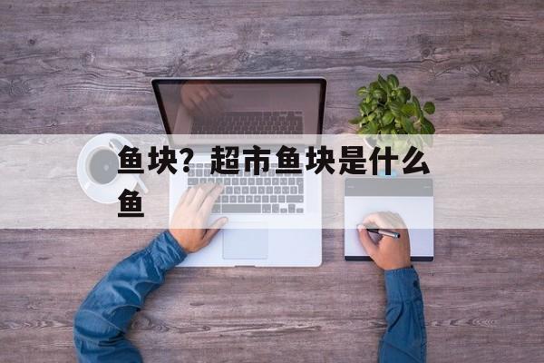 鱼块？超市鱼块是什么鱼-第1张图片-