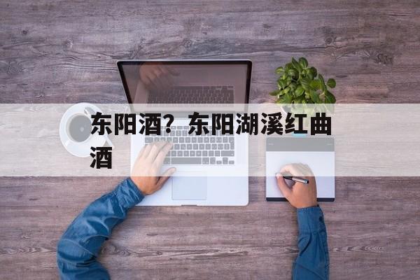 东阳酒？东阳湖溪红曲酒-第1张图片-