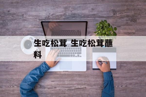 生吃松茸 生吃松茸蘸料-第1张图片-