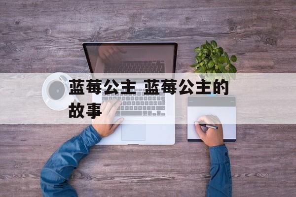 蓝莓公主 蓝莓公主的故事-第1张图片-