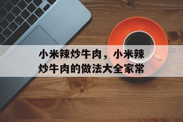 小米辣炒牛肉，小米辣炒牛肉的做法大全家常-第1张图片-